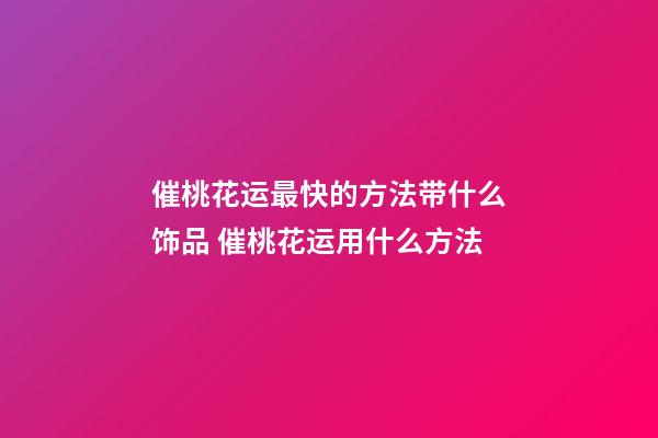 催桃花运最快的方法带什么饰品 催桃花运用什么方法